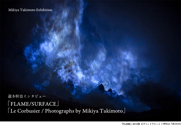 瀧本幹也インタビュー「FLAME/SURFACE」「Le Corbusier / Photographs by Mikiya Takimoto」 - 瀧本幹也