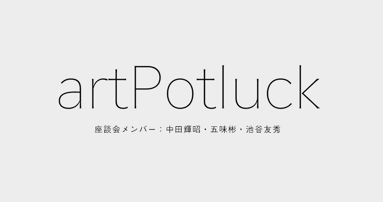 アーティストと、そしてアートを愛する人たちにとって、楽しく意味ある発信の場を作る。 - Art Potluck（アートポトラック）緊急座談会