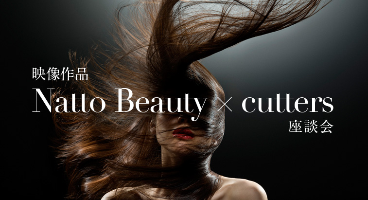 2012年、ヘアテックビューティの第一人者たちが集まり、映像作品「Natto Beauty」を制作。 - 映像作品「Natto Beauty × cutters」座談会