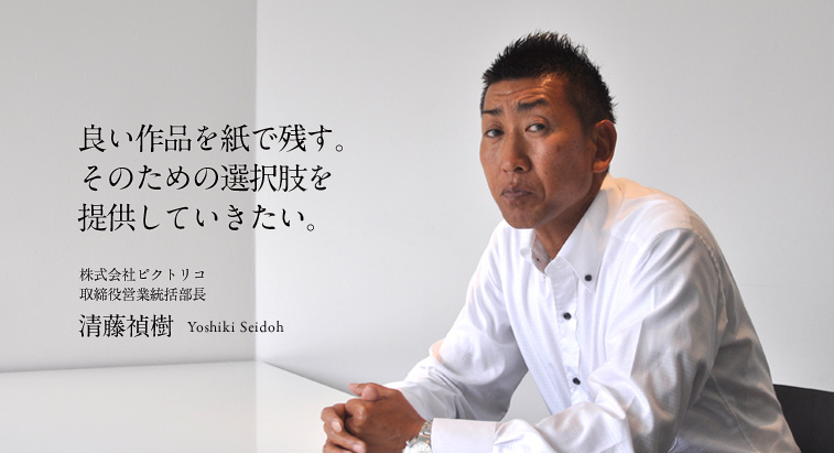 良い作品を紙で残す。 そのための選択肢を 提供していきたい。 - 清藤禎樹